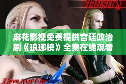 麻花影视免费提供宫廷政治剧《琅琊榜》全集在线观看