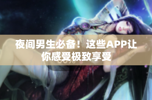 夜间男生必备！这些APP让你感受极致享受