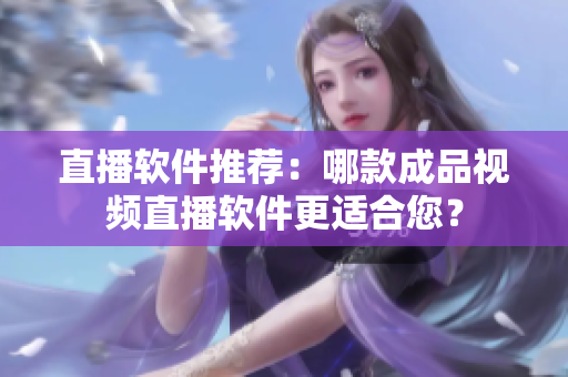 直播软件推荐：哪款成品视频直播软件更适合您？