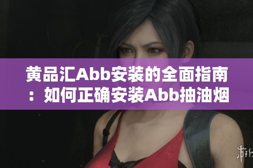 黄品汇Abb安装的全面指南：如何正确安装Abb抽油烟机？