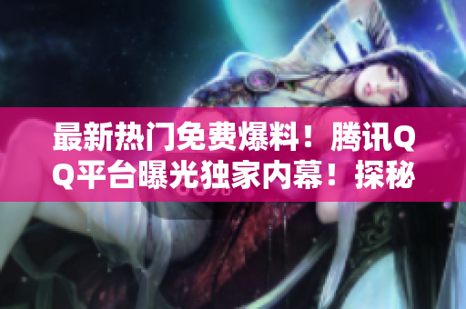 最新热门免费爆料！腾讯QQ平台曝光独家内幕！探秘吃瓜族热点资讯！