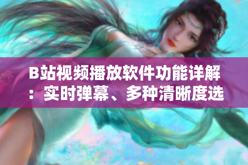 B站视频播放软件功能详解：实时弹幕、多种清晰度选择、收藏与分享等功能揭秘