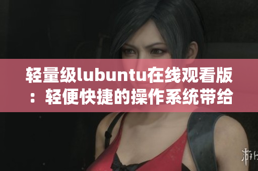 轻量级lubuntu在线观看版：轻便快捷的操作系统带给您全新观看体验