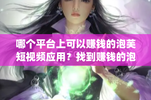 哪个平台上可以赚钱的泡芙短视频应用？找到赚钱的泡芙短视频app在哪里？