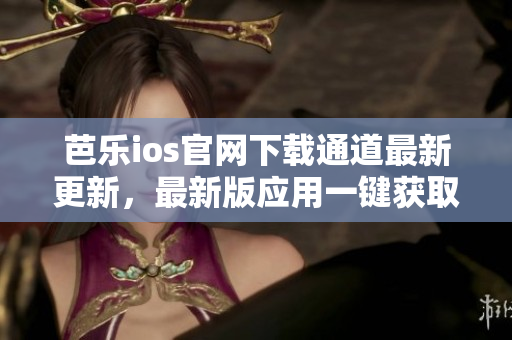 芭乐ios官网下载通道最新更新，最新版应用一键获取