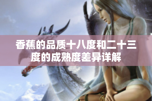 香蕉的品质十八度和二十三度的成熟度差异详解