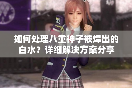 如何处理八重神子被焊出的白水？详细解决方案分享