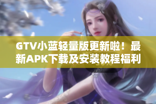 GTV小蓝轻量版更新啦！最新APK下载及安装教程福利来袭，快来看看吧