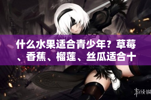 什么水果适合青少年？草莓、香蕉、榴莲、丝瓜适合十八岁以上的人吃吗？