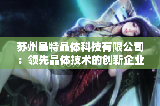 苏州晶特晶体科技有限公司：领先晶体技术的创新企业