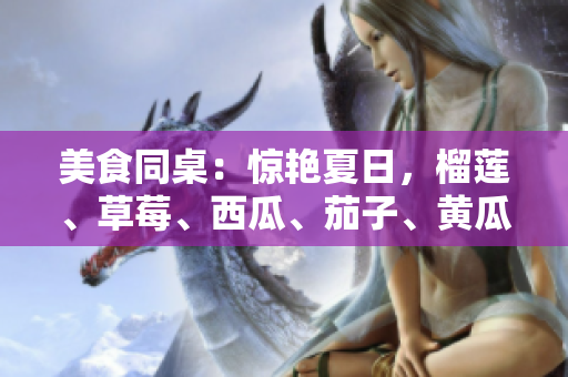 美食同桌：惊艳夏日，榴莲、草莓、西瓜、茄子、黄瓜搭配，四季常新