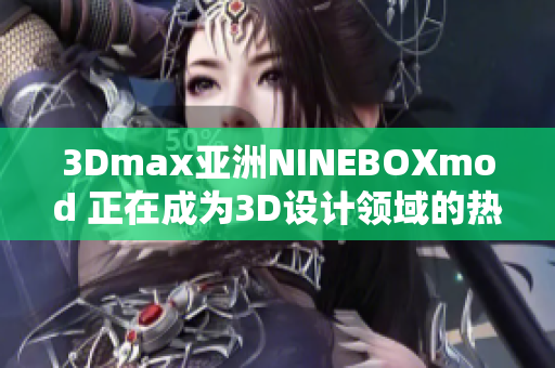 3Dmax亚洲NINEBOXmod 正在成为3D设计领域的热门话题