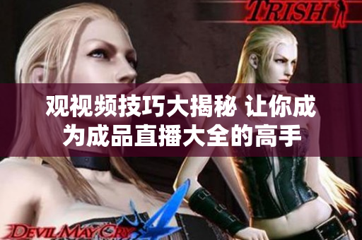 观视频技巧大揭秘 让你成为成品直播大全的高手