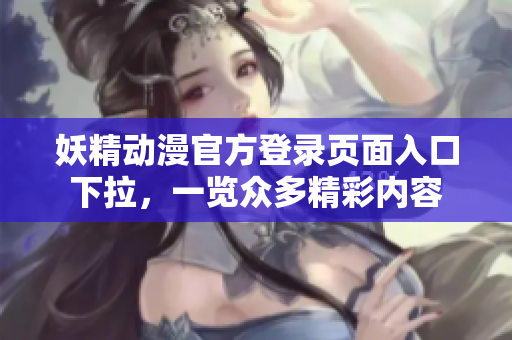妖精动漫官方登录页面入口下拉，一览众多精彩内容
