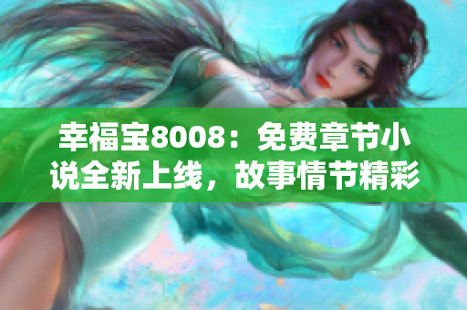 幸福宝8008：免费章节小说全新上线，故事情节精彩纷呈，让您沉浸在无尽快乐之中