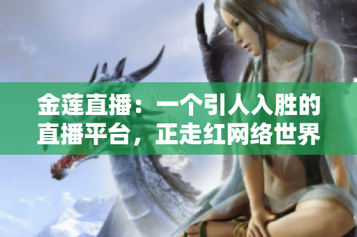 金莲直播：一个引人入胜的直播平台，正走红网络世界