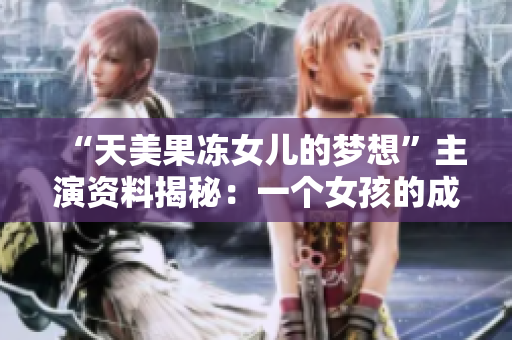 “天美果冻女儿的梦想”主演资料揭秘：一个女孩的成长故事与追梦之旅