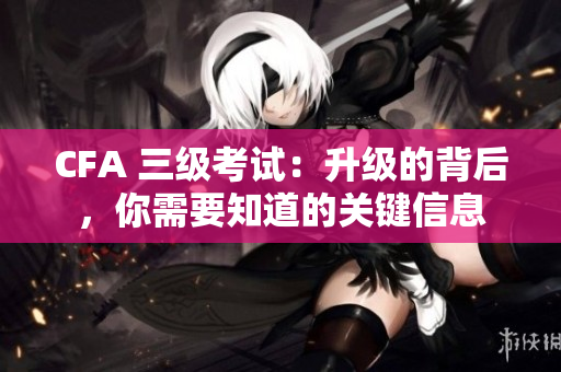 CFA 三级考试：升级的背后，你需要知道的关键信息