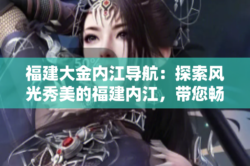 福建大金内江导航：探索风光秀美的福建内江，带您畅游自然风光