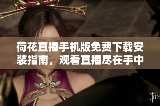 荷花直播手机版免费下载安装指南，观看直播尽在手中