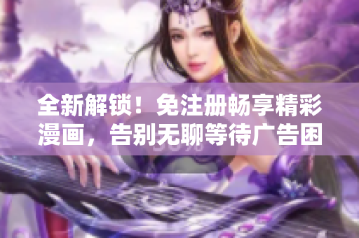 全新解锁！免注册畅享精彩漫画，告别无聊等待广告困扰
