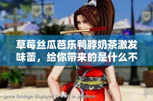 草莓丝瓜芭乐鸭脖奶茶激发味蕾，给你带来的是什么不一样的感受？