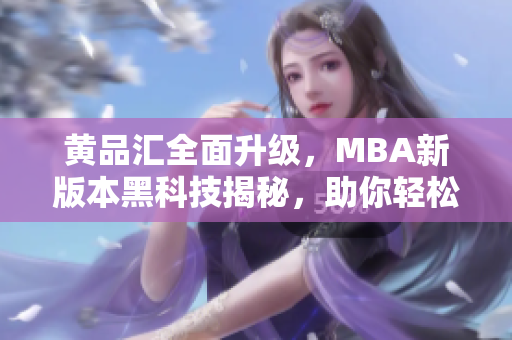黄品汇全面升级，MBA新版本黑科技揭秘，助你轻松掌握最新解锁技巧