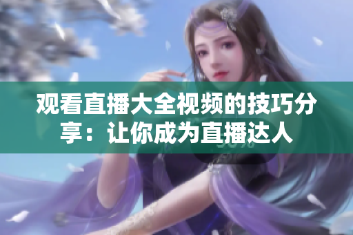 观看直播大全视频的技巧分享：让你成为直播达人