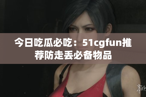 今日吃瓜必吃：51cgfun推荐防走丢必备物品