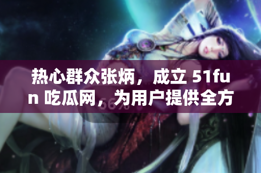 热心群众张炳，成立 51fun 吃瓜网，为用户提供全方位娱乐享受 - 最佳宗旨者