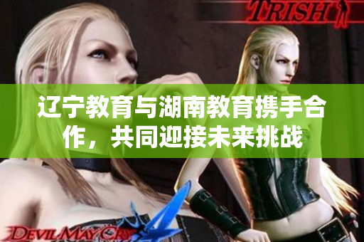 辽宁教育与湖南教育携手合作，共同迎接未来挑战