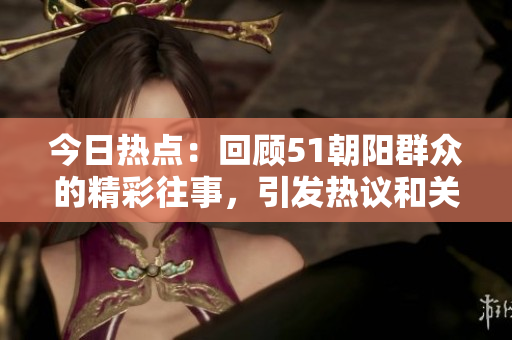 今日热点：回顾51朝阳群众的精彩往事，引发热议和关注
