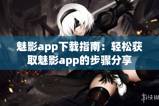 魅影app下载指南：轻松获取魅影app的步骤分享