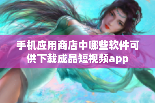 手机应用商店中哪些软件可供下载成品短视频app