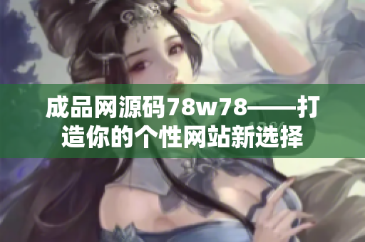 成品网源码78w78——打造你的个性网站新选择