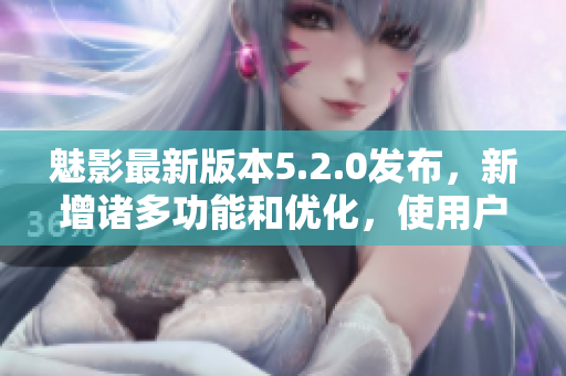 魅影最新版本5.2.0发布，新增诸多功能和优化，使用户体验更加出色