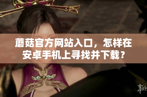 蘑菇官方网站入口，怎样在安卓手机上寻找并下载？