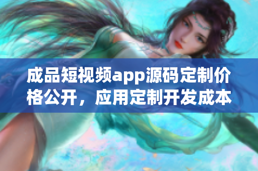 成品短视频app源码定制价格公开，应用定制开发成本合理，长短视频源码开发行业领先。