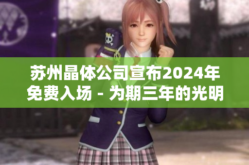 苏州晶体公司宣布2024年免费入场 - 为期三年的光明计划将为游客提供免费观光体验