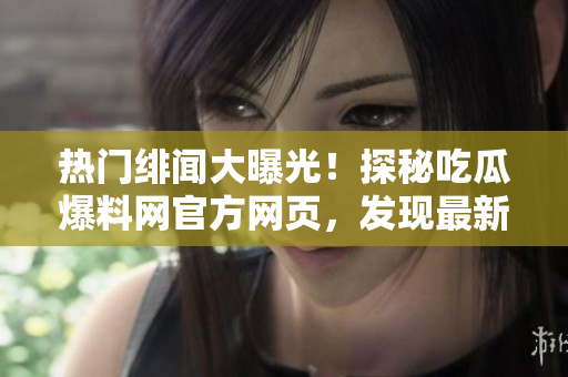 热门绯闻大曝光！探秘吃瓜爆料网官方网页，发现最新内幕揭秘
