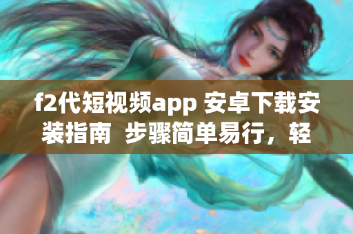 f2代短视频app 安卓下载安装指南  步骤简单易行，轻松享受精彩短视频