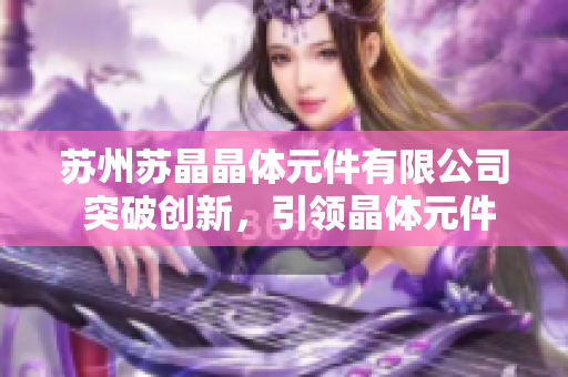 苏州苏晶晶体元件有限公司 突破创新，引领晶体元件行业发展