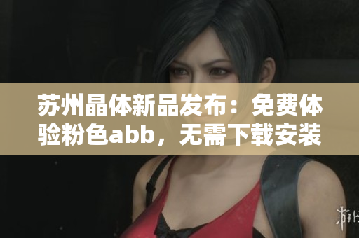 苏州晶体新品发布：免费体验粉色abb，无需下载安装！