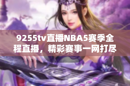 9255tv直播NBA5赛季全程直播，精彩赛事一网打尽