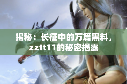 揭秘：长征中的万篇黑料，zztt11的秘密揭露