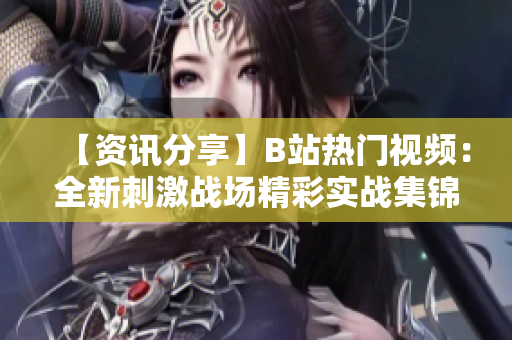 【资讯分享】B站热门视频：全新刺激战场精彩实战集锦，玩家燃起激情对战火花