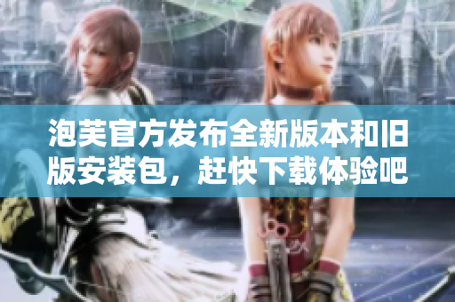 泡芙官方发布全新版本和旧版安装包，赶快下载体验吧!