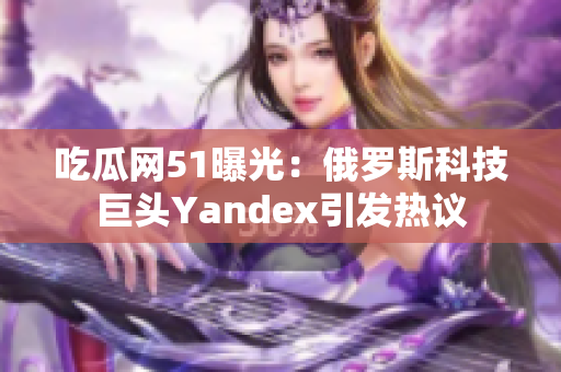 吃瓜网51曝光：俄罗斯科技巨头Yandex引发热议
