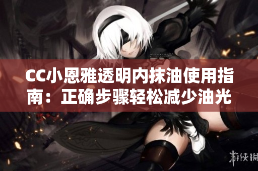 CC小恩雅透明内抹油使用指南：正确步骤轻松减少油光!