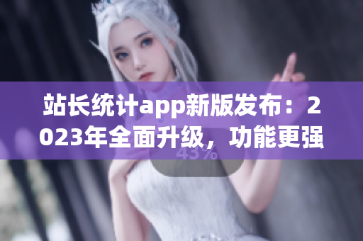 站长统计app新版发布：2023年全面升级，功能更强大
